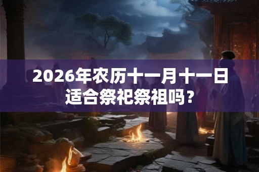2026年农历十一月十一日适合祭祀祭祖吗？