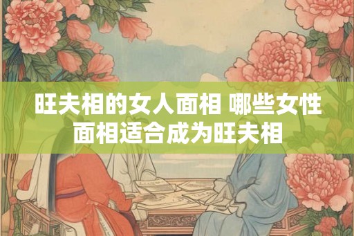 旺夫相的女人面相 哪些女性面相适合成为旺夫相