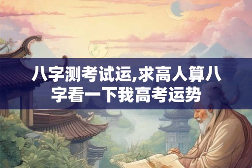 八字测考试运,求高人算八字看一下我高考运势