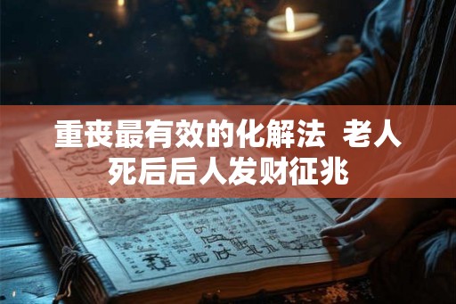 重丧最有效的化解法  老人死后后人发财征兆