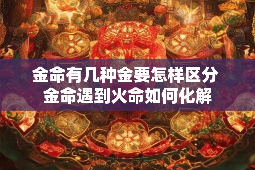金命有几种金要怎样区分 金命遇到火命如何化解