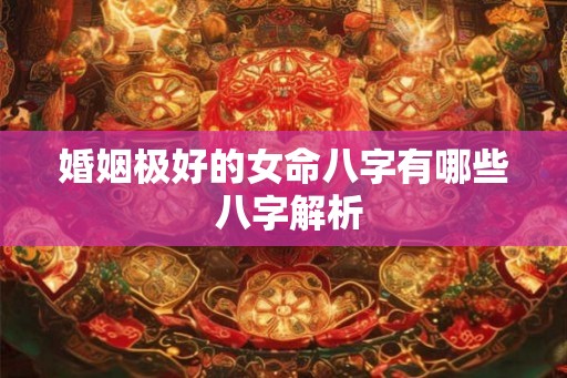 婚姻极好的女命八字有哪些 八字解析