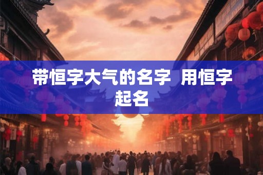 带恒字大气的名字  用恒字起名