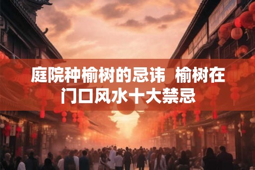 庭院种榆树的忌讳  榆树在门口风水十大禁忌