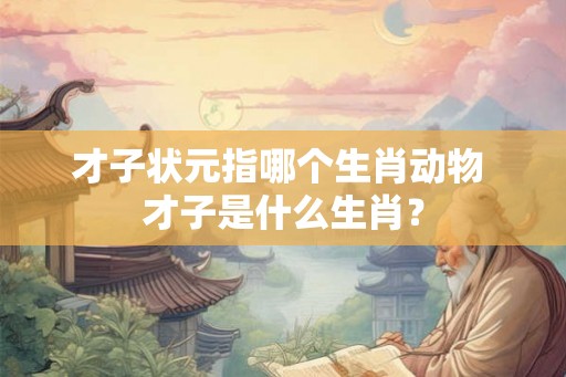 才子状元指哪个生肖动物 才子是什么生肖？