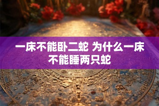 一床不能卧二蛇 为什么一床不能睡两只蛇