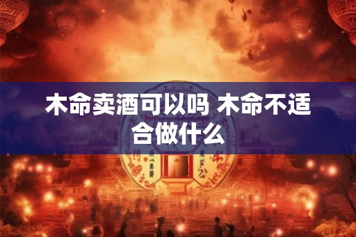 木命卖酒可以吗 木命不适合做什么
