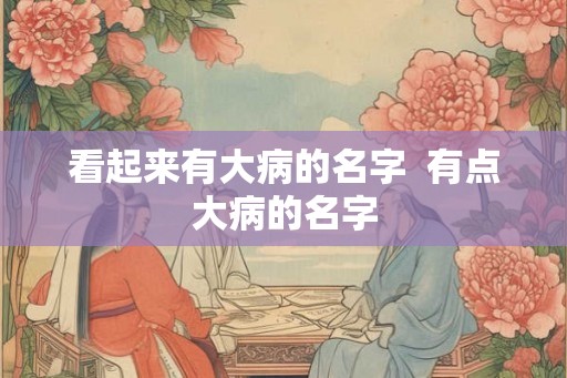 看起来有大病的名字 有点大病的名字 看起来有大病的名字 有点大病的名字
