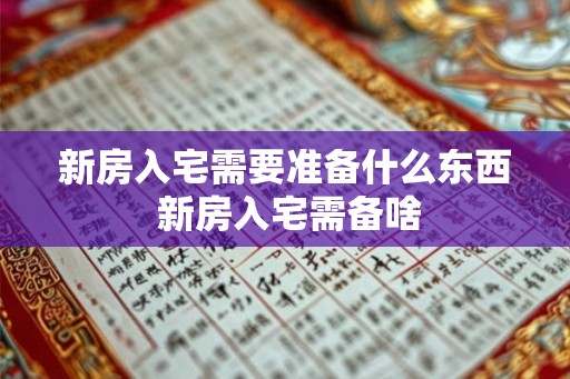 新房入宅需要准备什么东西 新房入宅需备啥 新房入宅需要准备什么东西 新房入宅需备啥