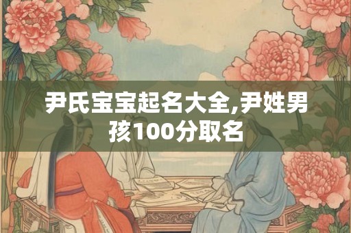 尹氏宝宝起名大全,尹姓男孩100分取名