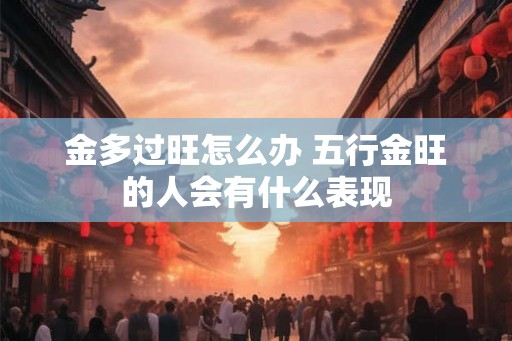 金多过旺怎么办 五行金旺的人会有什么表现