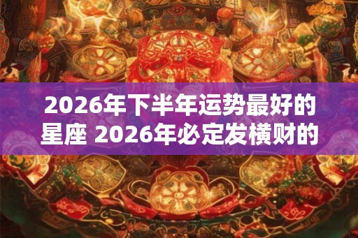 2026年下半年运势最好的星座 2026年必定发横财的星座