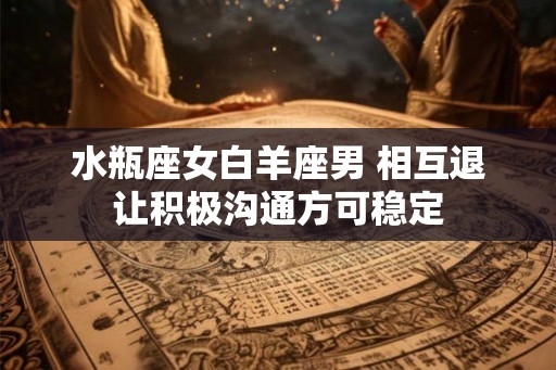 水瓶座女白羊座男 相互退让积极沟通方可稳定