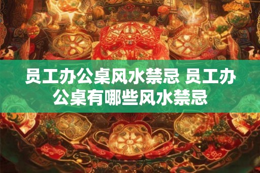 员工办公桌风水禁忌 员工办公桌有哪些风水禁忌