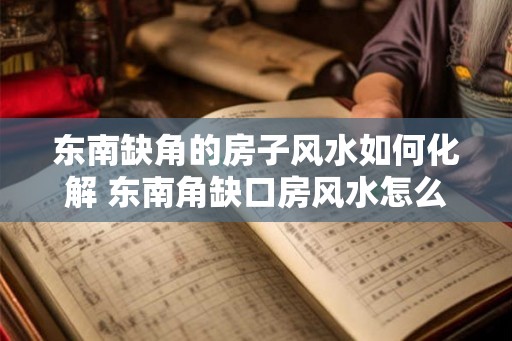 东南缺角的房子风水如何化解 东南角缺口房风水怎么化解
