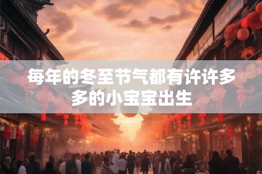 每年的冬至节气都有许许多多的小宝宝出生 每年的冬至节气都有许许多多的小宝宝出生
