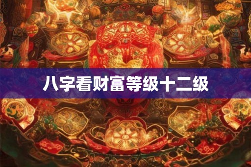 八字看财富等级十二级
