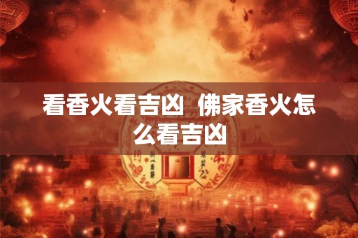 看香火看吉凶 佛家香火怎么看吉凶 看香火看吉凶 佛家香火怎么看吉凶