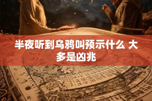 半夜听到乌鸦叫预示什么 大多是凶兆