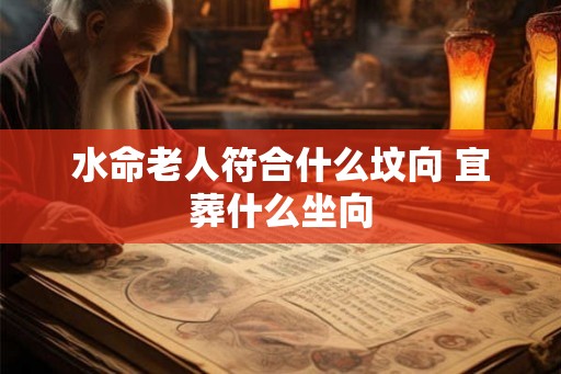 水命老人符合什么坟向 宜葬什么坐向