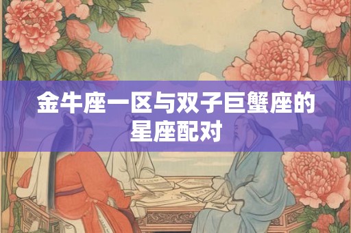 金牛座一区与双子巨蟹座的星座配对