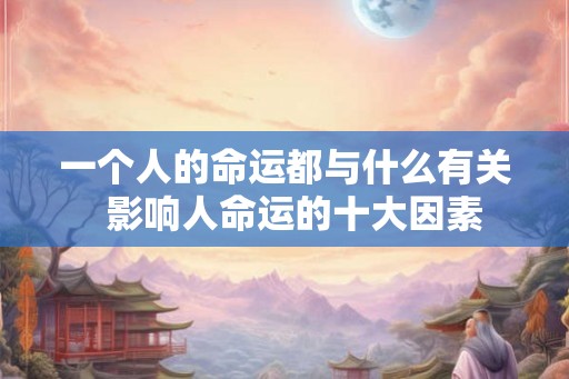 一个人的命运都与什么有关  影响人命运的十大因素