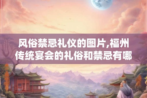 风俗禁忌礼仪的图片,福州传统宴会的礼俗和禁忌有哪些？