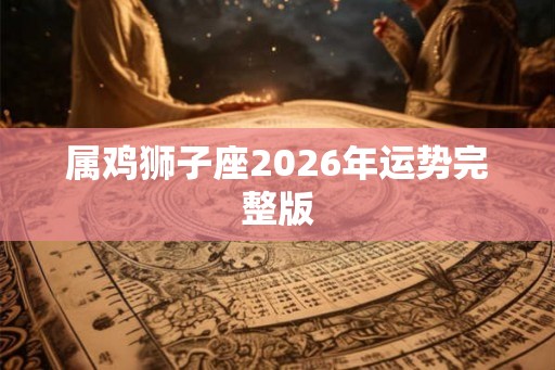 属鸡狮子座2026年运势完整版