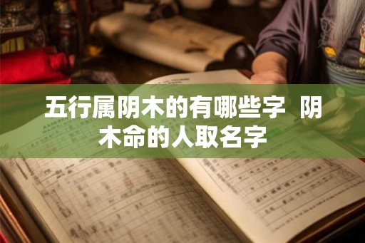 五行属阴木的有哪些字  阴木命的人取名字