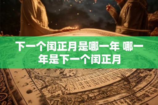 下一个闰正月是哪一年 哪一年是下一个闰正月 下一个闰正月是哪一年 哪一年是下一个闰正月