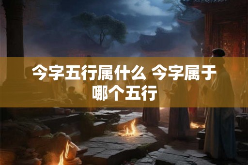 今字五行属什么 今字属于哪个五行
