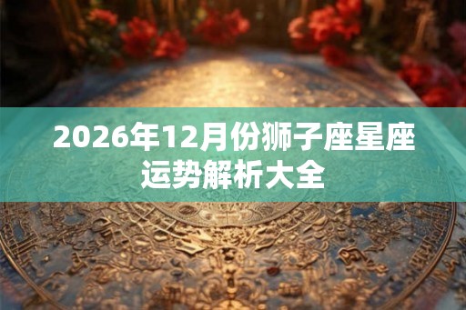 2026年12月份狮子座星座运势解析大全