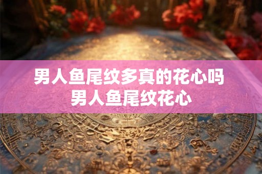 男人鱼尾纹多真的花心吗 男人鱼尾纹花心