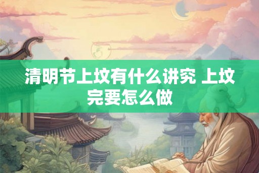清明节上坟有什么讲究 上坟完要怎么做
