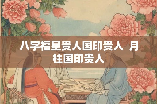 八字福星贵人国印贵人 月柱国印贵人 八字福星贵人国印贵人 月柱国印贵人