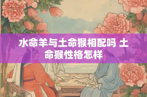 水命羊与土命猴相配吗 土命猴性格怎样