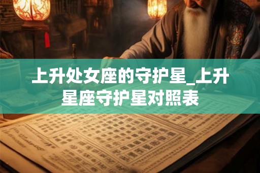 上升处女座的守护星_上升星座守护星对照表