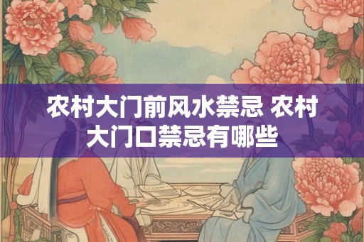 农村大门前风水禁忌 农村大门口禁忌有哪些