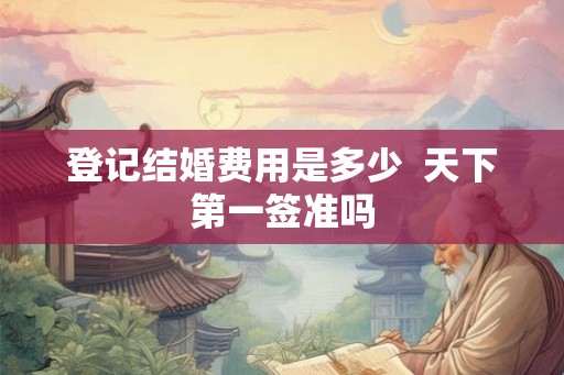 登记结婚费用是多少  天下第一签准吗