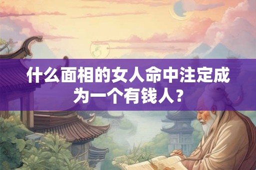 什么面相的女人命中注定成为一个有钱人？