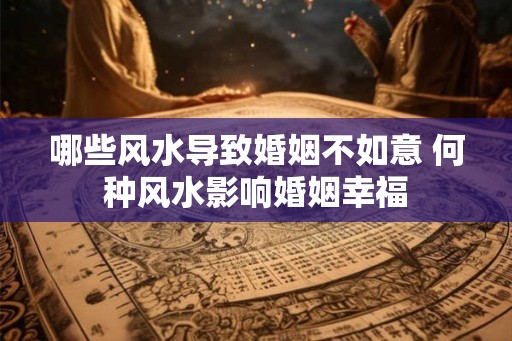 哪些风水导致婚姻不如意 何种风水影响婚姻幸福