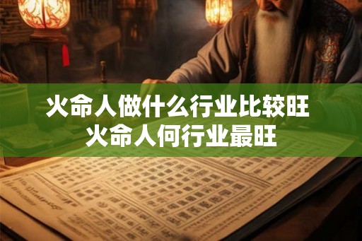 火命人做什么行业比较旺 火命人何行业最旺 火命人做什么行业比较旺 火命人何行业最旺