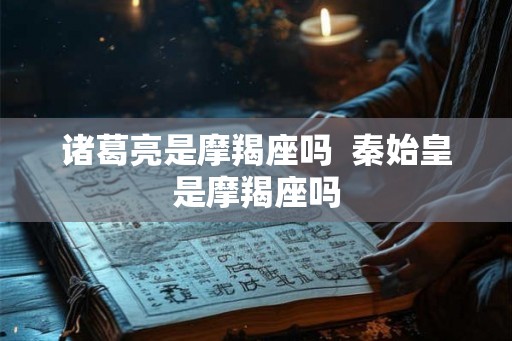 诸葛亮是摩羯座吗  秦始皇是摩羯座吗