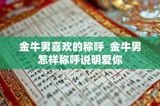金牛男喜欢的称呼  金牛男怎样称呼说明爱你