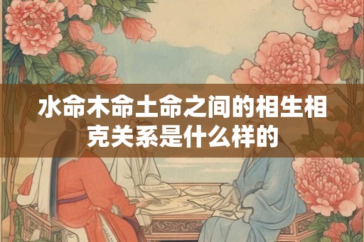 水命木命土命之间的相生相克关系是什么样的
