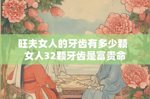 旺夫女人的牙齿有多少颗  女人32颗牙齿是富贵命