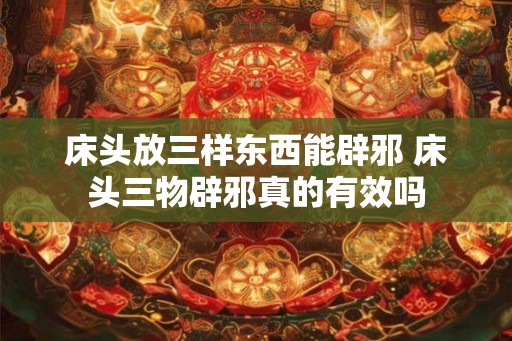 床头放三样东西能辟邪 床头三物辟邪真的有效吗
