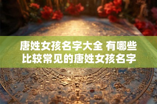唐姓女孩名字大全 有哪些比较常见的唐姓女孩名字