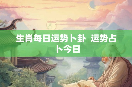 生肖每日运势卜卦  运势占卜今日