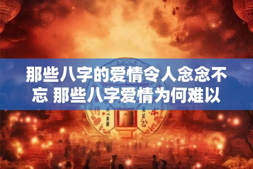 那些八字的爱情令人念念不忘 那些八字爱情为何难以忘怀